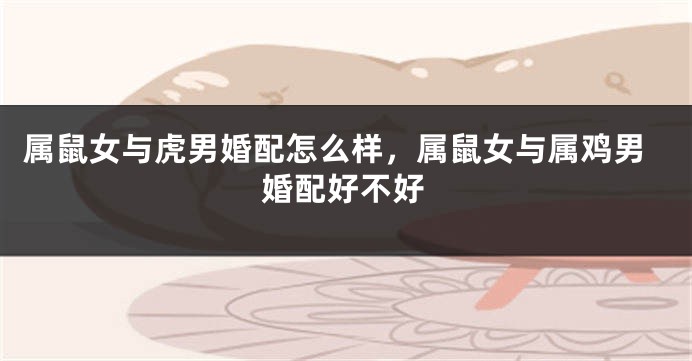 属鼠女与虎男婚配怎么样，属鼠女与属鸡男婚配好不好