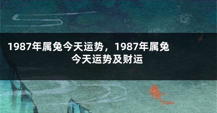 1987年属兔今天运势，1987年属兔今天运势及财运