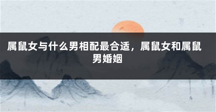 属鼠女与什么男相配最合适，属鼠女和属鼠男婚姻