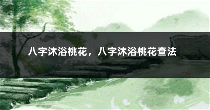 八字沐浴桃花，八字沐浴桃花查法