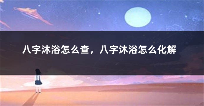 八字沐浴怎么查，八字沐浴怎么化解