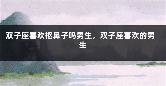 双子座喜欢抠鼻子吗男生，双子座喜欢的男生