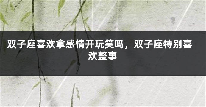 双子座喜欢拿感情开玩笑吗，双子座特别喜欢整事
