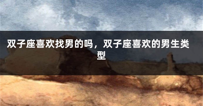 双子座喜欢找男的吗，双子座喜欢的男生类型