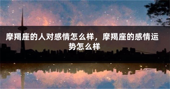 摩羯座的人对感情怎么样，摩羯座的感情运势怎么样