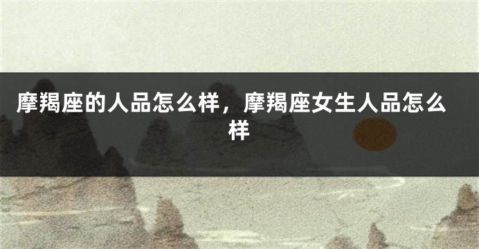 摩羯座的人品怎么样，摩羯座女生人品怎么样
