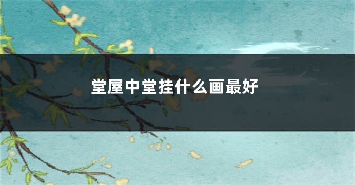 堂屋中堂挂什么画最好