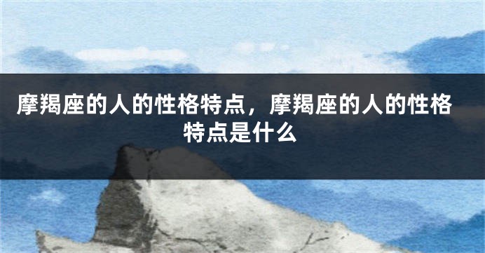 摩羯座的人的性格特点，摩羯座的人的性格特点是什么