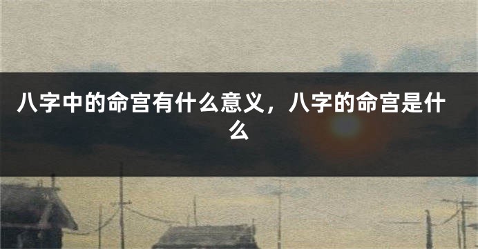 八字中的命宫有什么意义，八字的命宫是什么