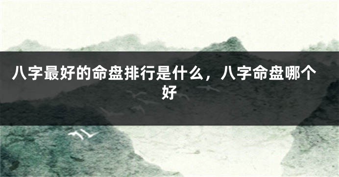 八字最好的命盘排行是什么，八字命盘哪个好