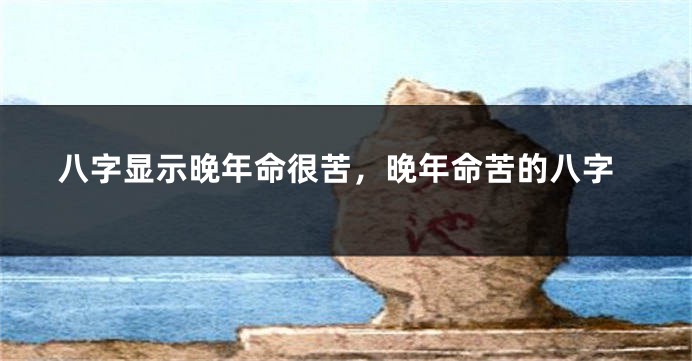 八字显示晚年命很苦，晚年命苦的八字