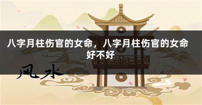 八字月柱伤官的女命，八字月柱伤官的女命好不好