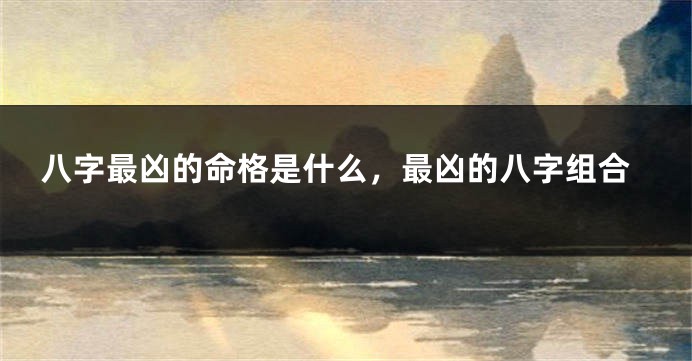 八字最凶的命格是什么，最凶的八字组合