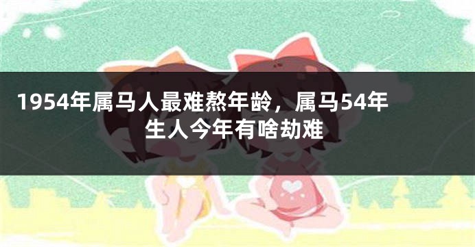 1954年属马人最难熬年龄，属马54年生人今年有啥劫难
