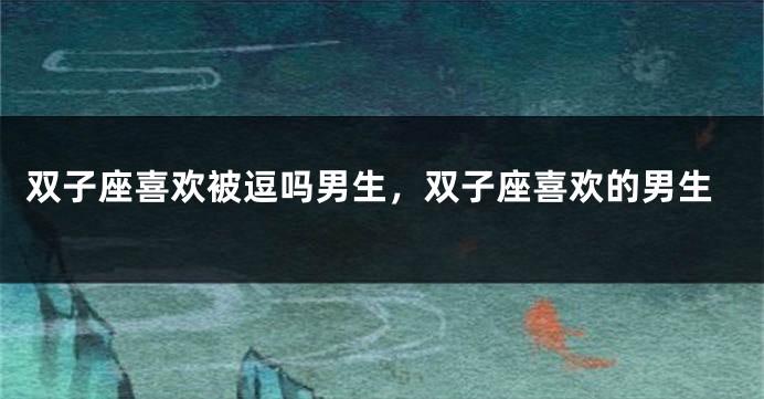 双子座喜欢被逗吗男生，双子座喜欢的男生