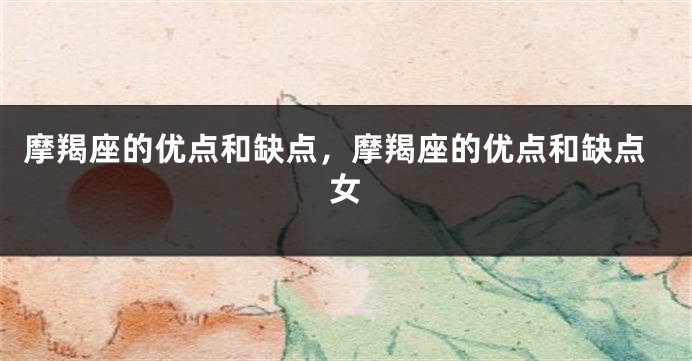 摩羯座的优点和缺点，摩羯座的优点和缺点女
