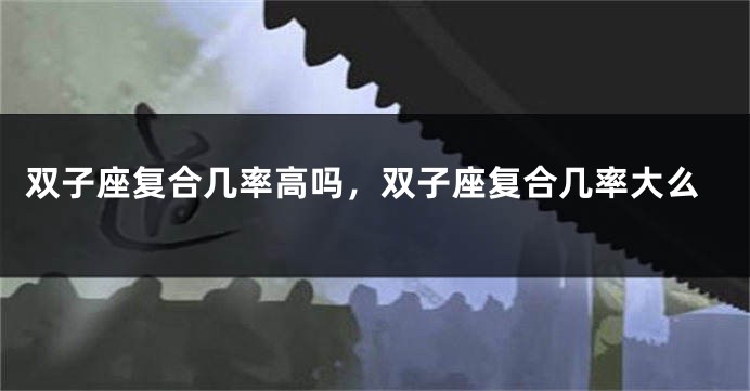 双子座复合几率高吗，双子座复合几率大么
