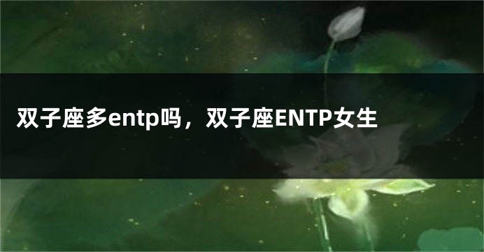 双子座多entp吗，双子座ENTP女生