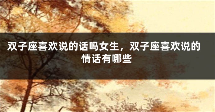 双子座喜欢说的话吗女生，双子座喜欢说的情话有哪些