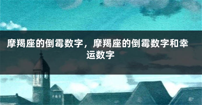 摩羯座的倒霉数字，摩羯座的倒霉数字和幸运数字