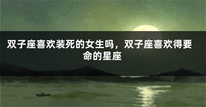 双子座喜欢装死的女生吗，双子座喜欢得要命的星座