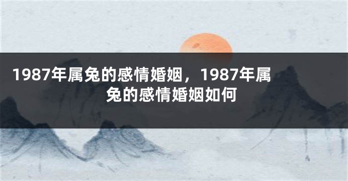 1987年属兔的感情婚姻，1987年属兔的感情婚姻如何