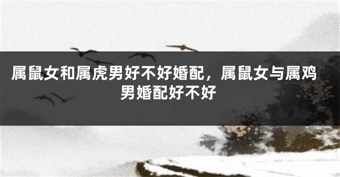 属鼠女和属虎男好不好婚配，属鼠女与属鸡男婚配好不好