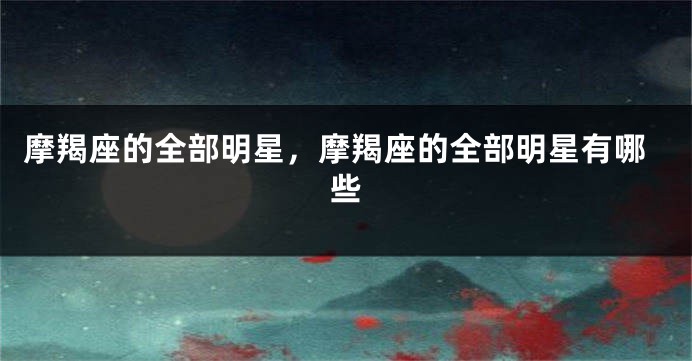 摩羯座的全部明星，摩羯座的全部明星有哪些