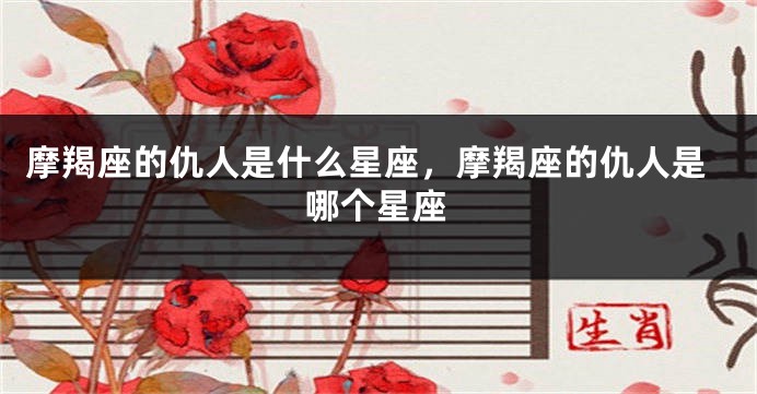 摩羯座的仇人是什么星座，摩羯座的仇人是哪个星座