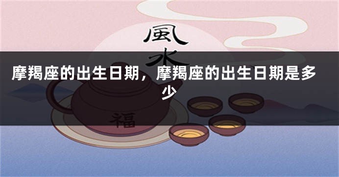 摩羯座的出生日期，摩羯座的出生日期是多少