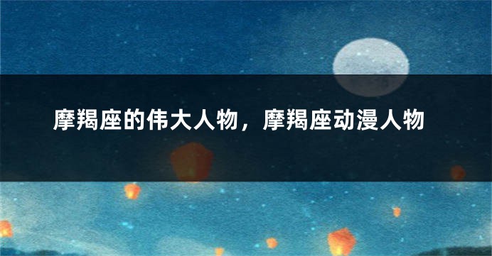 摩羯座的伟大人物，摩羯座动漫人物