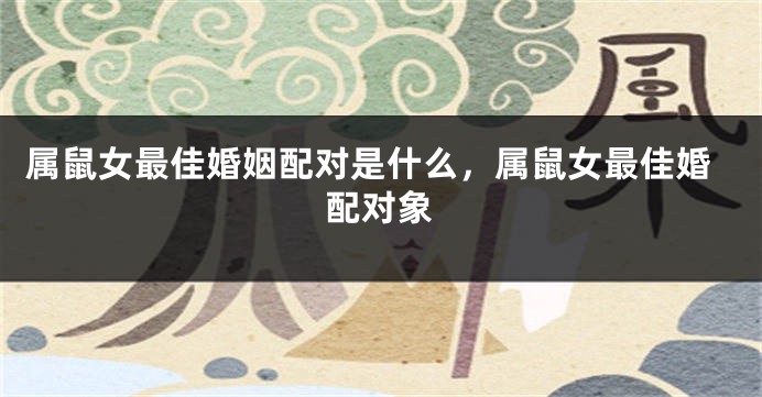 属鼠女最佳婚姻配对是什么，属鼠女最佳婚配对象