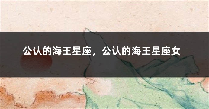 公认的海王星座，公认的海王星座女