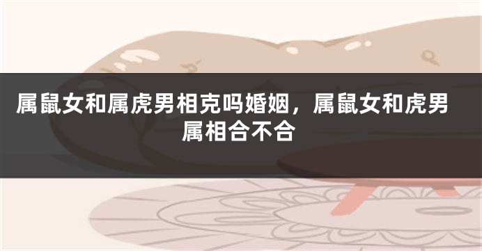 属鼠女和属虎男相克吗婚姻，属鼠女和虎男属相合不合