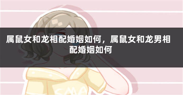 属鼠女和龙相配婚姻如何，属鼠女和龙男相配婚姻如何