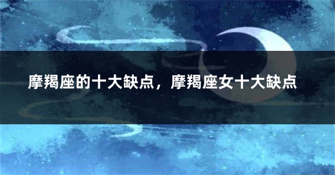 摩羯座的十大缺点，摩羯座女十大缺点