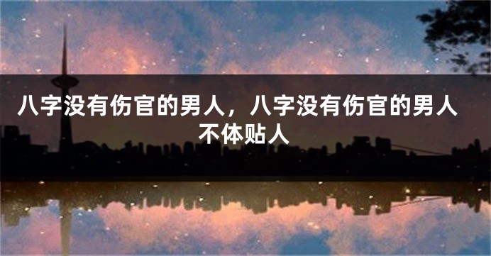 八字没有伤官的男人，八字没有伤官的男人不体贴人