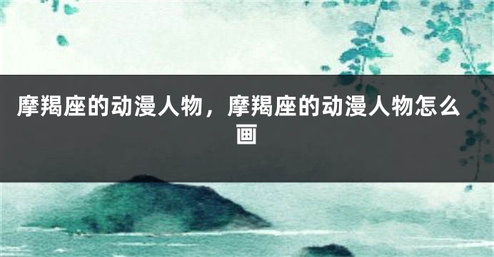 摩羯座的动漫人物，摩羯座的动漫人物怎么画