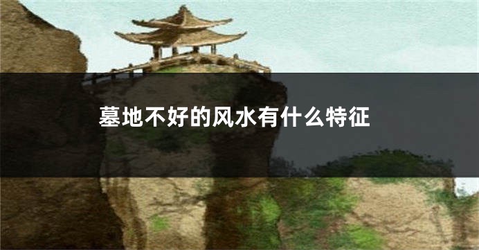 墓地不好的风水有什么特征