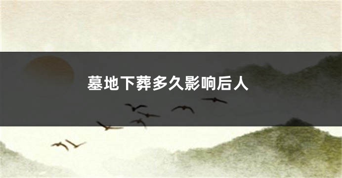 墓地下葬多久影响后人