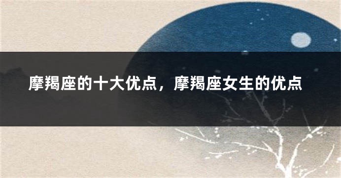 摩羯座的十大优点，摩羯座女生的优点