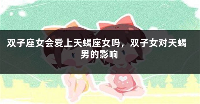 双子座女会爱上天蝎座女吗，双子女对天蝎男的影响
