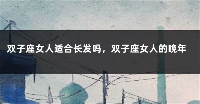 双子座女人适合长发吗，双子座女人的晚年