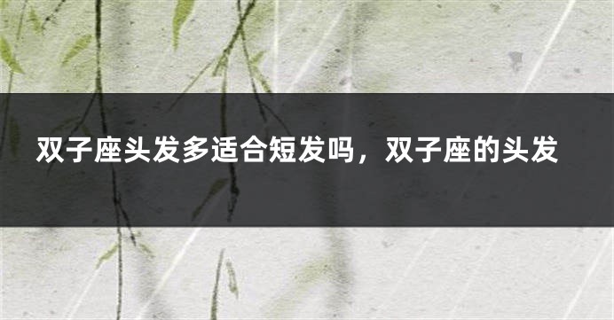 双子座头发多适合短发吗，双子座的头发