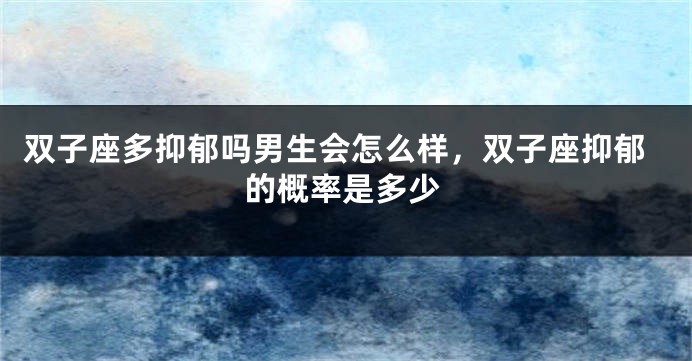 双子座多抑郁吗男生会怎么样，双子座抑郁的概率是多少