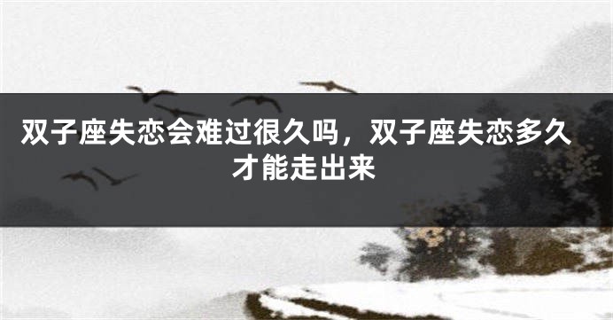 双子座失恋会难过很久吗，双子座失恋多久才能走出来