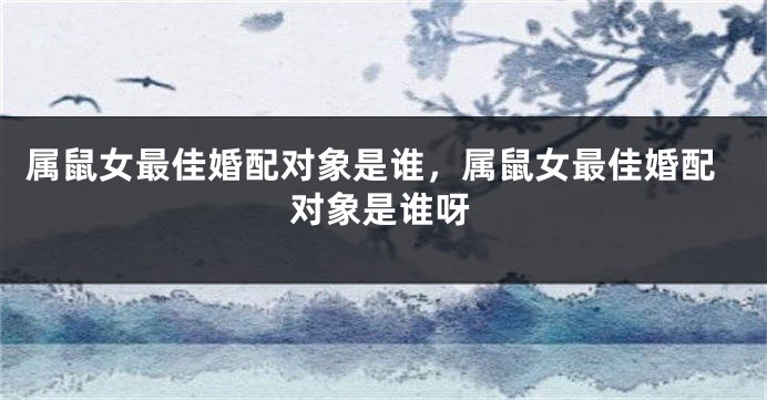 属鼠女最佳婚配对象是谁,属鼠女最佳婚配对象是谁呀