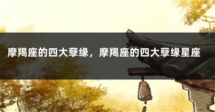 摩羯座的四大孽缘，摩羯座的四大孽缘星座