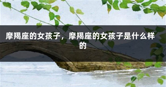 摩羯座的女孩子，摩羯座的女孩子是什么样的