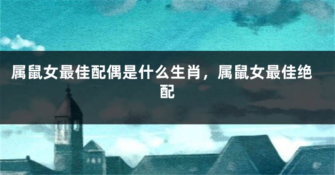 属鼠女最佳配偶是什么生肖，属鼠女最佳绝配